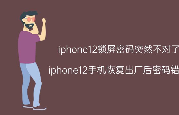 iphone12锁屏密码突然不对了 iphone12手机恢复出厂后密码错误？